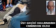 ÜST GEÇİDİ KULLANMADI CANINDAN OLDU