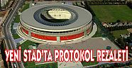 YENİ STAD’TA PROTOKOL REZALETİ