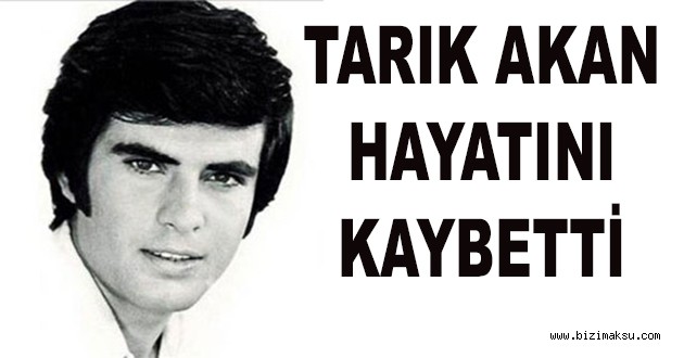 TARIK AKAN HAYATINI KAYBETTİ