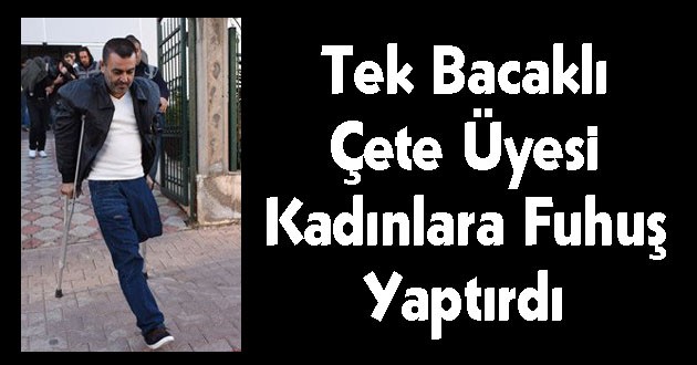 Tek Bacaklı Çete Üyesi Kadınlara Fuhuş Yaptırdı