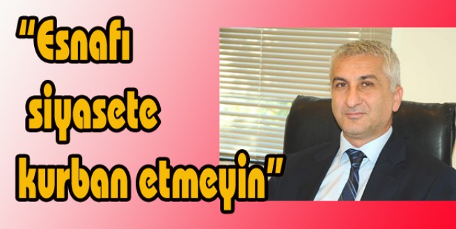 UYSAL ; “Esnafı siyasete kurban etmeyin!..”