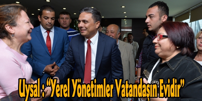 Uysal : “Yerel Yönetimler Vatandaşın Evidir”