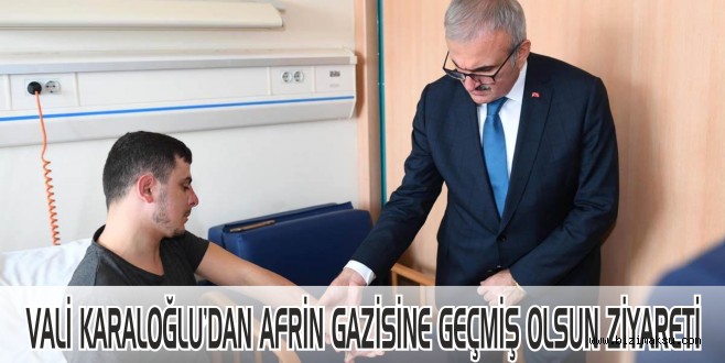 VALİ KARALOĞLU’DAN AFRİN GAZİSİNE GEÇMİŞ OLSUN ZİYARETİ