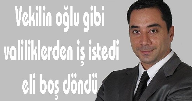 Vekilin oğlu gibi valiliklerden iş istedi, eli boş döndü